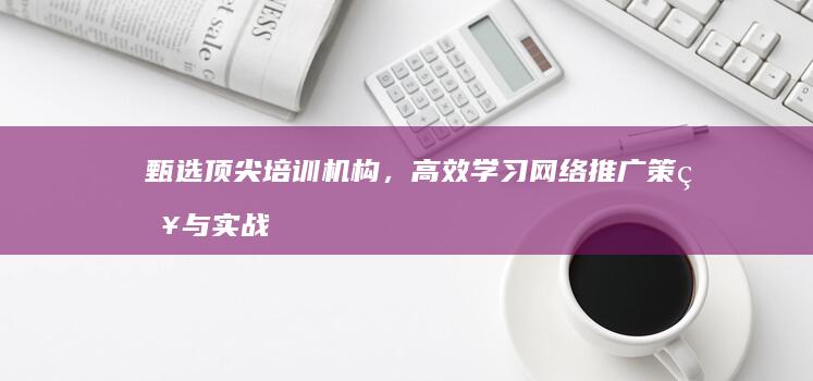 甄选顶尖培训机构，高效学习网络推广策略与实战技巧